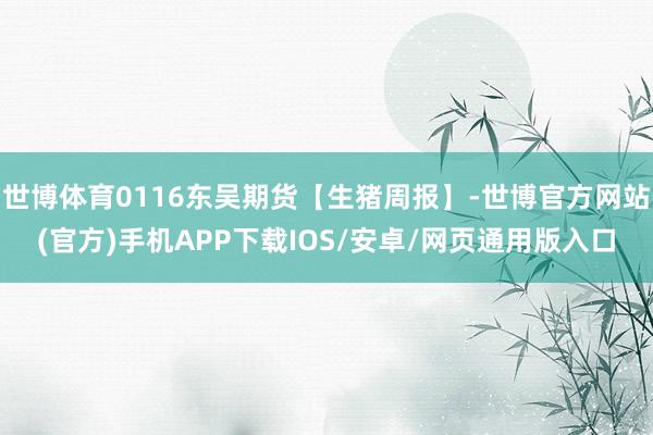 世博体育0116东吴期货【生猪周报】-世博官方网站(官方)手机APP下载IOS/安卓/网页通用版入口