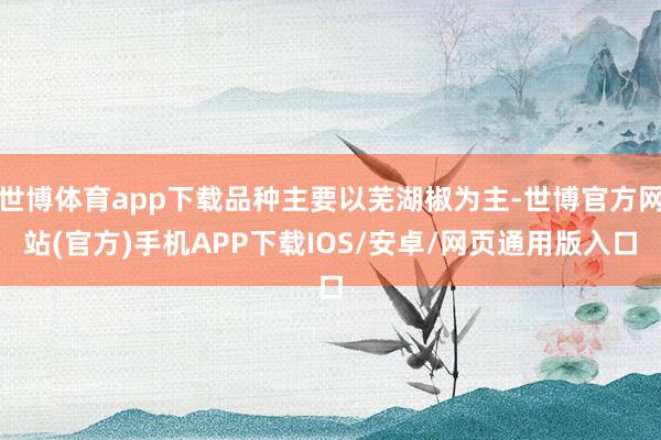 世博体育app下载品种主要以芜湖椒为主-世博官方网站(官方)手机APP下载IOS/安卓/网页通用版入口