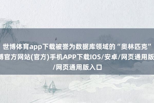 世博体育app下载被誉为数据库领域的“奥林匹克”-世博官方网站(官方)手机APP下载IOS/安卓/网页通用版入口