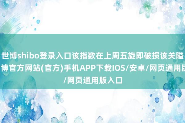 世博shibo登录入口该指数在上周五旋即破损该关隘后-世博官方网站(官方)手机APP下载IOS/安卓/网页通用版入口