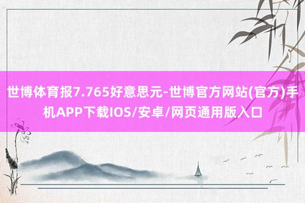 世博体育报7.765好意思元-世博官方网站(官方)手机APP下载IOS/安卓/网页通用版入口