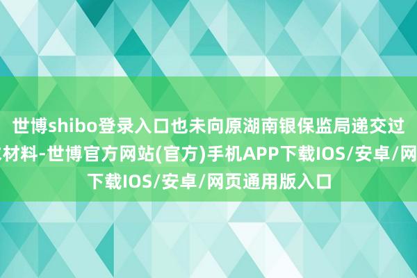 世博shibo登录入口也未向原湖南银保监局递交过行政许可央求材料-世博官方网站(官方)手机APP下载IOS/安卓/网页通用版入口
