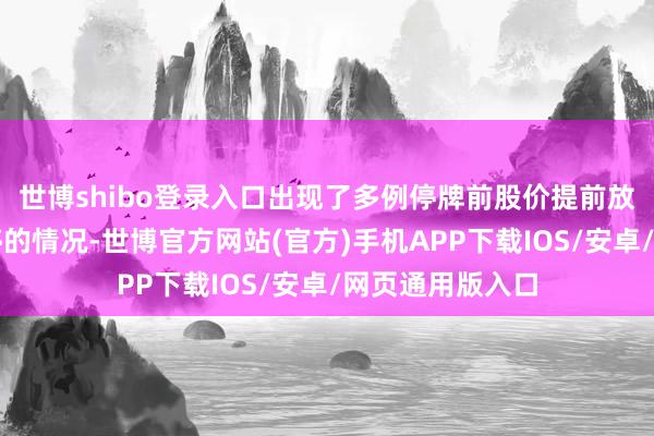 世博shibo登录入口出现了多例停牌前股价提前放量大涨以致涨停的情况-世博官方网站(官方)手机APP下载IOS/安卓/网页通用版入口