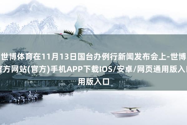 世博体育在11月13日国台办例行新闻发布会上-世博官方网站(官方)手机APP下载IOS/安卓/网页通用版入口