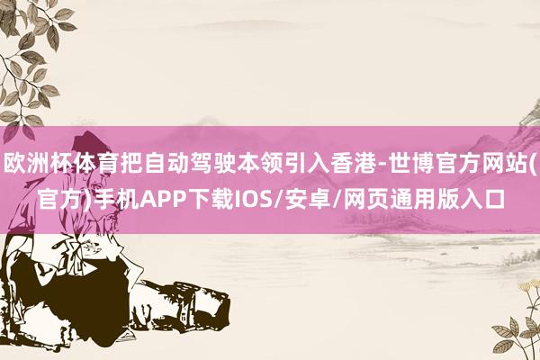欧洲杯体育把自动驾驶本领引入香港-世博官方网站(官方)手机APP下载IOS/安卓/网页通用版入口