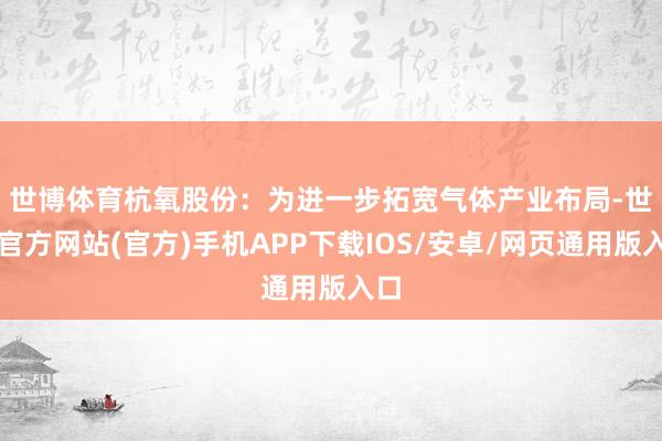世博体育　　杭氧股份：为进一步拓宽气体产业布局-世博官方网站(官方)手机APP下载IOS/安卓/网页通用版入口