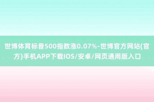 世博体育标普500指数涨0.07%-世博官方网站(官方)手机APP下载IOS/安卓/网页通用版入口