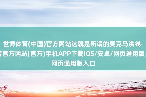 世博体育(中国)官方网站这就是所谓的麦克马洪线-世博官方网站(官方)手机APP下载IOS/安卓/网页通用版入口