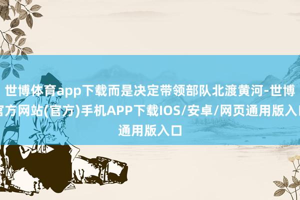 世博体育app下载而是决定带领部队北渡黄河-世博官方网站(官方)手机APP下载IOS/安卓/网页通用版入口