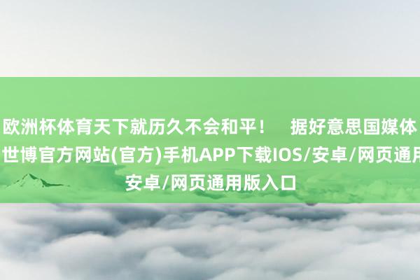 欧洲杯体育天下就历久不会和平！   据好意思国媒体报说念-世博官方网站(官方)手机APP下载IOS/安卓/网页通用版入口