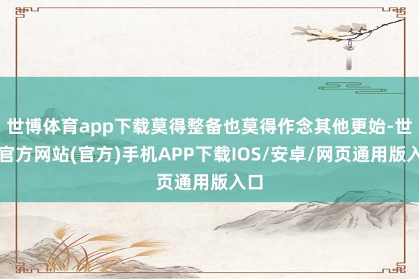 世博体育app下载莫得整备也莫得作念其他更始-世博官方网站(官方)手机APP下载IOS/安卓/网页通用版入口