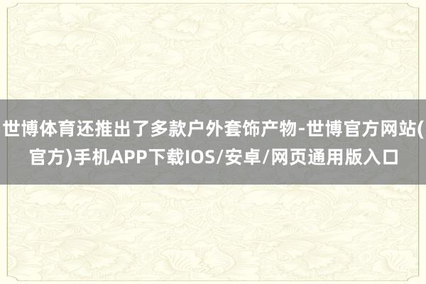 世博体育还推出了多款户外套饰产物-世博官方网站(官方)手机APP下载IOS/安卓/网页通用版入口