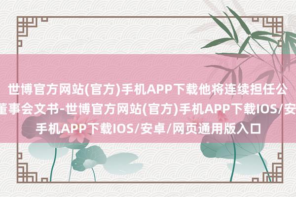 世博官方网站(官方)手机APP下载他将连续担任公司副总司理职务及董事会文书-世博官方网站(官方)手机APP下载IOS/安卓/网页通用版入口