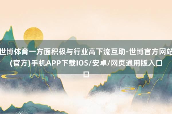 世博体育一方面积极与行业高下流互助-世博官方网站(官方)手机APP下载IOS/安卓/网页通用版入口