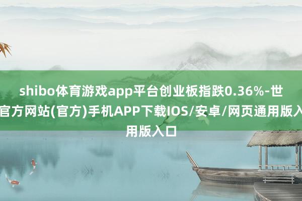 shibo体育游戏app平台创业板指跌0.36%-世博官方网站(官方)手机APP下载IOS/安卓/网页通用版入口