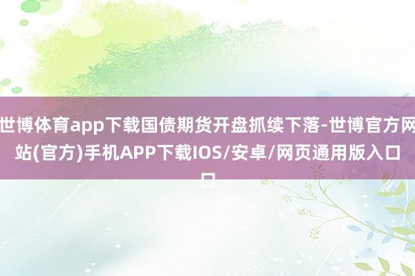 世博体育app下载国债期货开盘抓续下落-世博官方网站(官方)手机APP下载IOS/安卓/网页通用版入口