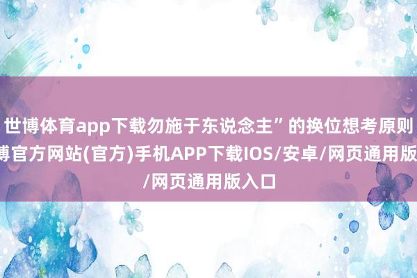 世博体育app下载勿施于东说念主”的换位想考原则-世博官方网站(官方)手机APP下载IOS/安卓/网页通用版入口