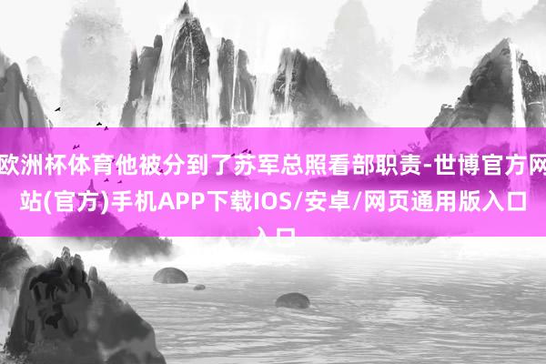 欧洲杯体育他被分到了苏军总照看部职责-世博官方网站(官方)手机APP下载IOS/安卓/网页通用版入口
