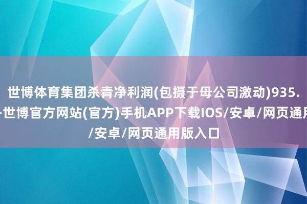 世博体育集团杀青净利润(包摄于母公司激动)935.86亿元-世博官方网站(官方)手机APP下载IOS/安卓/网页通用版入口