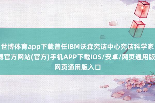 世博体育app下载曾任IBM沃森究诘中心究诘科学家-世博官方网站(官方)手机APP下载IOS/安卓/网页通用版入口