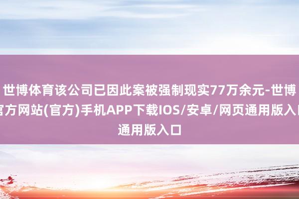 世博体育该公司已因此案被强制现实77万余元-世博官方网站(官方)手机APP下载IOS/安卓/网页通用版入口