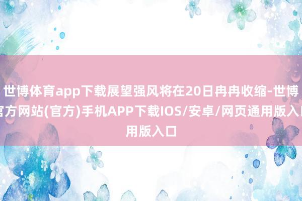 世博体育app下载展望强风将在20日冉冉收缩-世博官方网站(官方)手机APP下载IOS/安卓/网页通用版入口