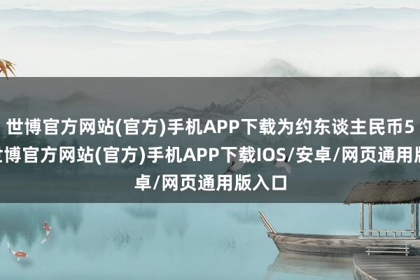 世博官方网站(官方)手机APP下载为约东谈主民币566-世博官方网站(官方)手机APP下载IOS/安卓/网页通用版入口