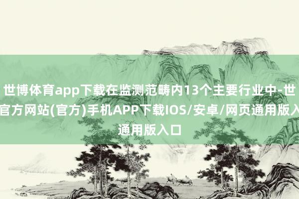 世博体育app下载在监测范畴内13个主要行业中-世博官方网站(官方)手机APP下载IOS/安卓/网页通用版入口