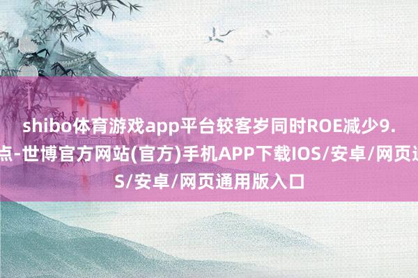 shibo体育游戏app平台较客岁同时ROE减少9.39个百分点-世博官方网站(官方)手机APP下载IOS/安卓/网页通用版入口