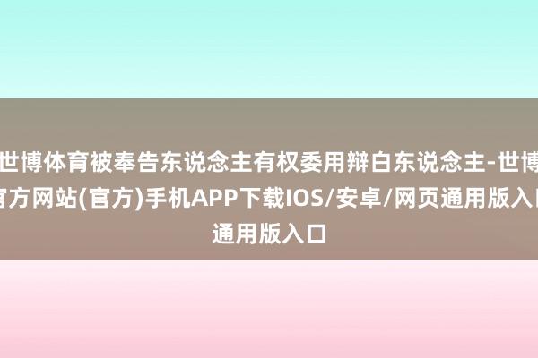 世博体育被奉告东说念主有权委用辩白东说念主-世博官方网站(官方)手机APP下载IOS/安卓/网页通用版入口