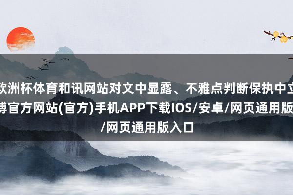 欧洲杯体育和讯网站对文中显露、不雅点判断保执中立-世博官方网站(官方)手机APP下载IOS/安卓/网页通用版入口