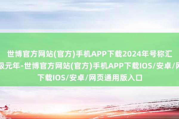 世博官方网站(官方)手机APP下载2024年号称汇知晓的计谋升级元年-世博官方网站(官方)手机APP下载IOS/安卓/网页通用版入口
