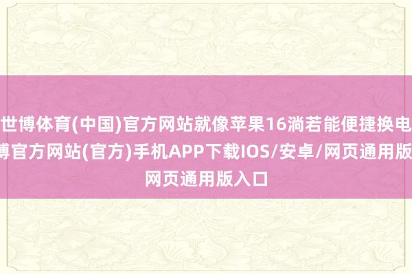 世博体育(中国)官方网站就像苹果16淌若能便捷换电-世博官方网站(官方)手机APP下载IOS/安卓/网页通用版入口