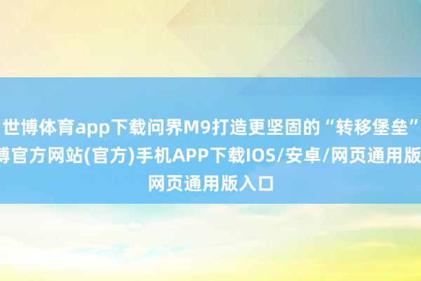 世博体育app下载问界M9打造更坚固的“转移堡垒”-世博官方网站(官方)手机APP下载IOS/安卓/网页通用版入口