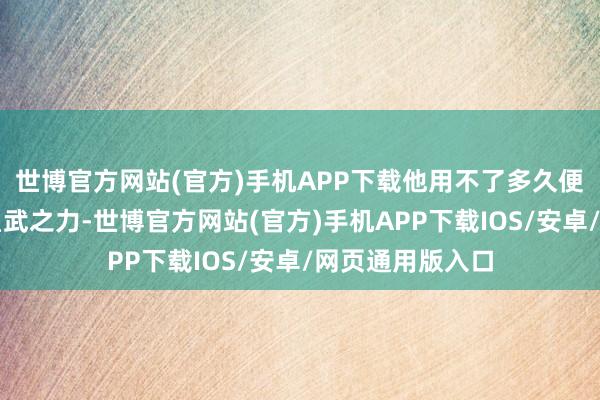 世博官方网站(官方)手机APP下载他用不了多久便不错蓦然到六星武之力-世博官方网站(官方)手机APP下载IOS/安卓/网页通用版入口