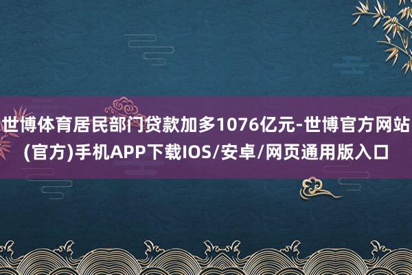 世博体育居民部门贷款加多1076亿元-世博官方网站(官方)手机APP下载IOS/安卓/网页通用版入口