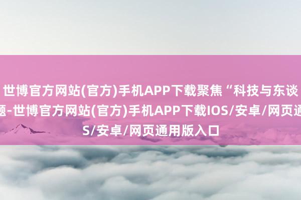 世博官方网站(官方)手机APP下载聚焦“科技与东谈主权”主题-世博官方网站(官方)手机APP下载IOS/安卓/网页通用版入口