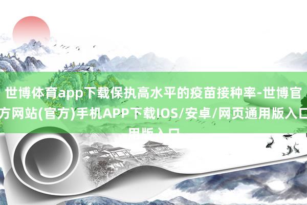 世博体育app下载保执高水平的疫苗接种率-世博官方网站(官方)手机APP下载IOS/安卓/网页通用版入口