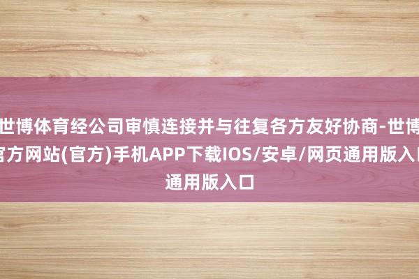 世博体育经公司审慎连接并与往复各方友好协商-世博官方网站(官方)手机APP下载IOS/安卓/网页通用版入口
