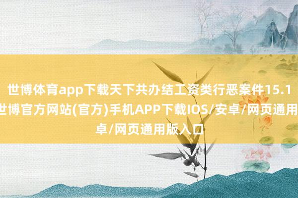 世博体育app下载天下共办结工资类行恶案件15.1万件-世博官方网站(官方)手机APP下载IOS/安卓/网页通用版入口