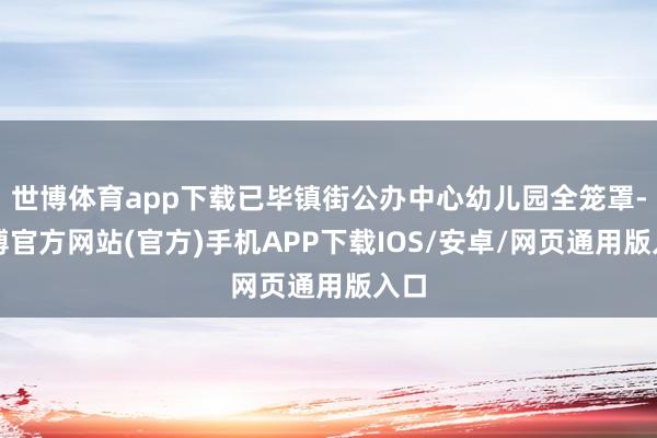 世博体育app下载已毕镇街公办中心幼儿园全笼罩-世博官方网站(官方)手机APP下载IOS/安卓/网页通用版入口