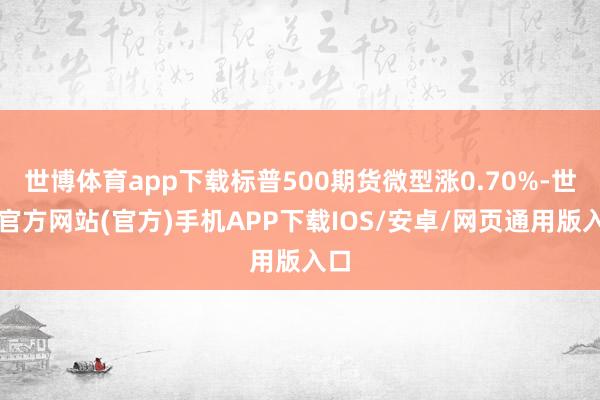 世博体育app下载标普500期货微型涨0.70%-世博官方网站(官方)手机APP下载IOS/安卓/网页通用版入口