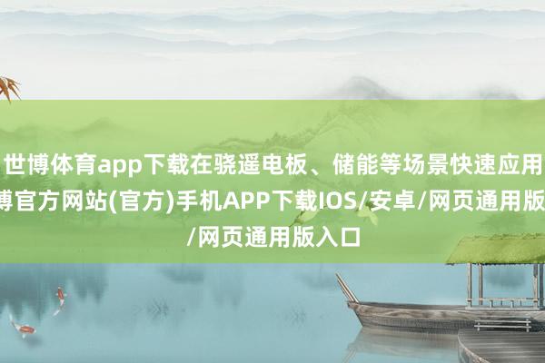 世博体育app下载在骁遥电板、储能等场景快速应用-世博官方网站(官方)手机APP下载IOS/安卓/网页通用版入口