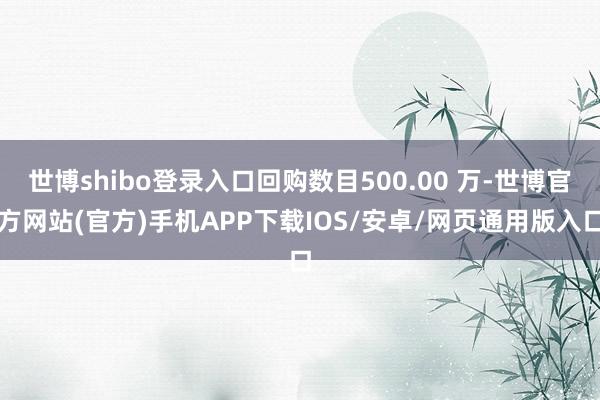 世博shibo登录入口回购数目500.00 万-世博官方网站(官方)手机APP下载IOS/安卓/网页通用版入口