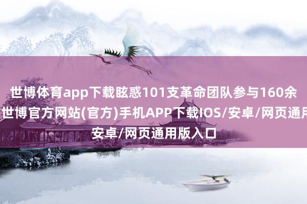 世博体育app下载眩惑101支革命团队参与160余个赛项-世博官方网站(官方)手机APP下载IOS/安卓/网页通用版入口