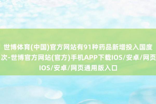 世博体育(中国)官方网站有91种药品新增投入国度医保药品目次-世博官方网站(官方)手机APP下载IOS/安卓/网页通用版入口