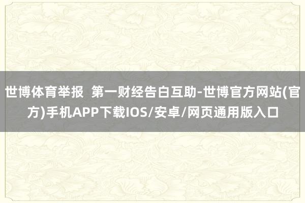 世博体育举报  第一财经告白互助-世博官方网站(官方)手机APP下载IOS/安卓/网页通用版入口