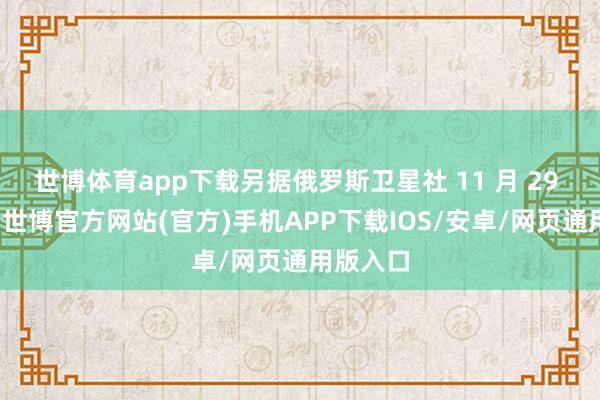 世博体育app下载另据俄罗斯卫星社 11 月 29 日报谈-世博官方网站(官方)手机APP下载IOS/安卓/网页通用版入口