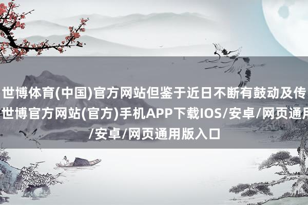 世博体育(中国)官方网站但鉴于近日不断有鼓动及传媒查询-世博官方网站(官方)手机APP下载IOS/安卓/网页通用版入口