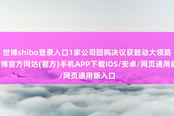 世博shibo登录入口1家公司回购决议获鼓动大领路过-世博官方网站(官方)手机APP下载IOS/安卓/网页通用版入口